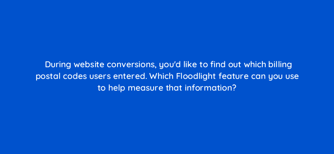 during website conversions youd like to find out which billing postal codes users entered which floodlight feature can you use to help measure that information 84188