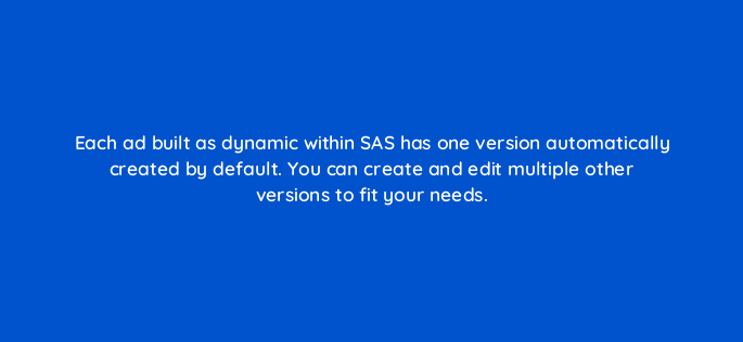 each ad built as dynamic within sas has one version automatically created by default you can create and edit multiple other versions to fit your needs 119367