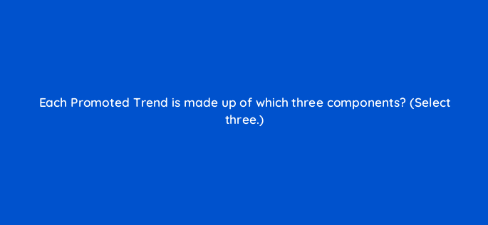 each promoted trend is made up of which three components select three 22488