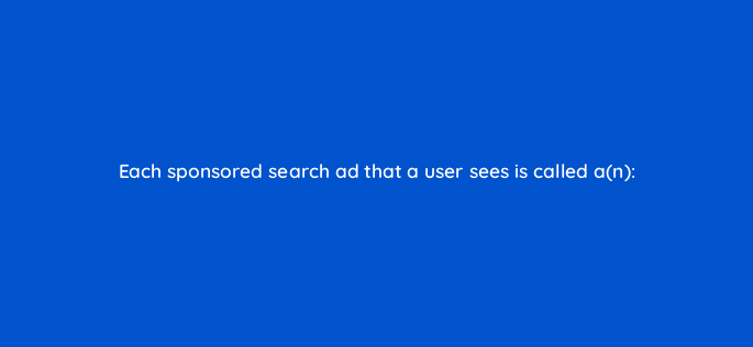 each sponsored search ad that a user sees is called an 80465