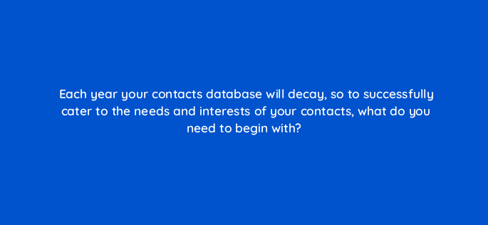 each year your contacts database will decay so to successfully cater to the needs and interests of your contacts what do you need to begin with 4213