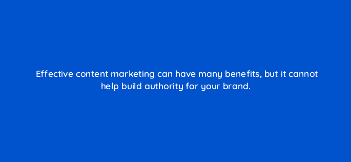 effective content marketing can have many benefits but it cannot help build authority for your brand 120425