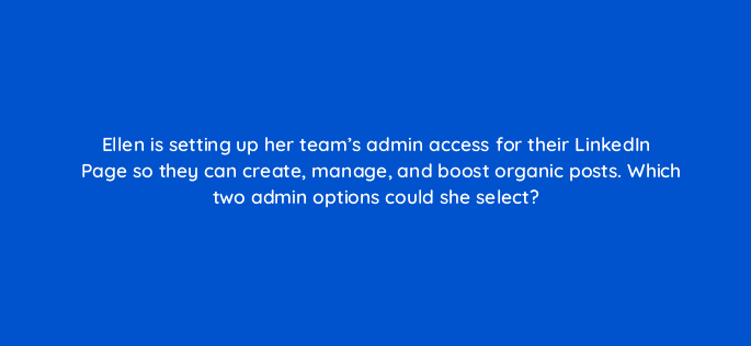ellen is setting up her teams admin access for their linkedin page so they can create manage and boost organic posts which two admin options could she select 123556