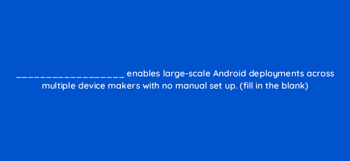 enables large scale android deployments across multiple device makers with no manual set up fill in the blank 11667