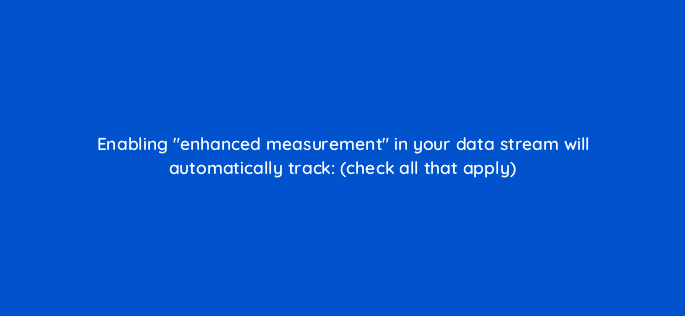enabling enhanced measurement in your data stream will automatically track check all that apply 111853