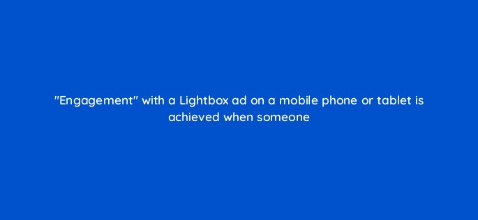 engagement with a lightbox ad on a mobile phone or tablet is achieved when someone 1191