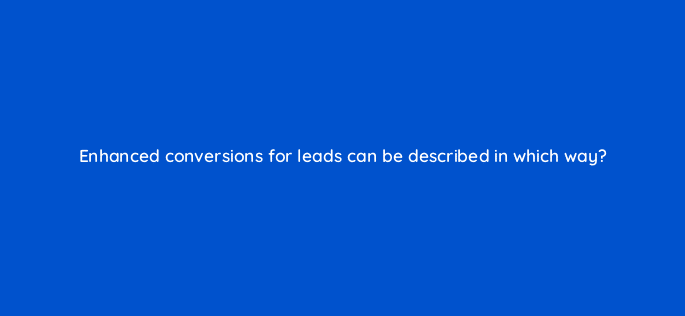 enhanced conversions for leads can be described in which way 125688 2