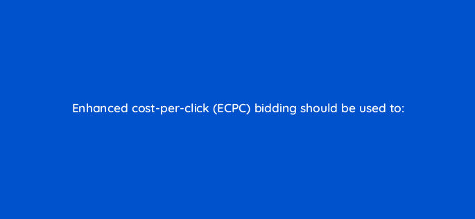enhanced cost per click ecpc bidding should be used to 2224