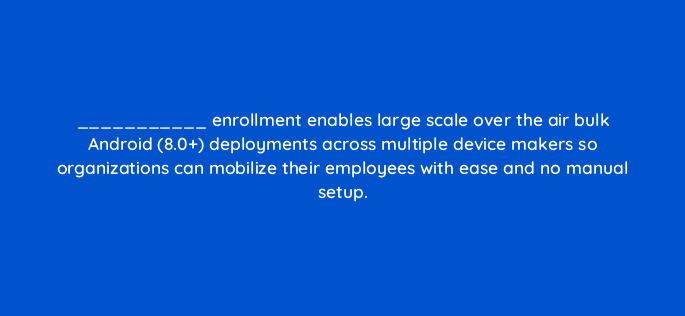 enrollment enables large scale over the air bulk android 8 0 deployments across multiple device makers so organizations can mobilize their employees with ease and no manual setup 14720
