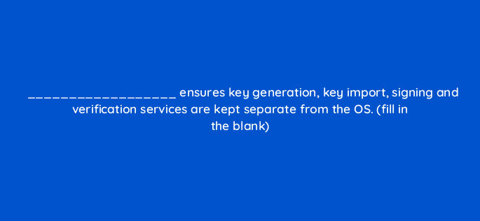 ensures key generation key import signing and verification services are kept separate from the os fill in the blank 14865