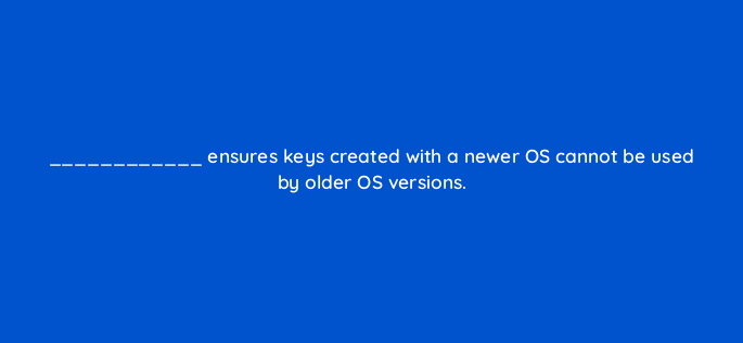 ensures keys created with a newer os cannot be used by older os versions 14852