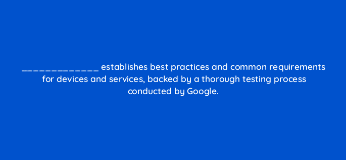 establishes best practices and common requirements for devices and services backed by a thorough testing process conducted by google 14885