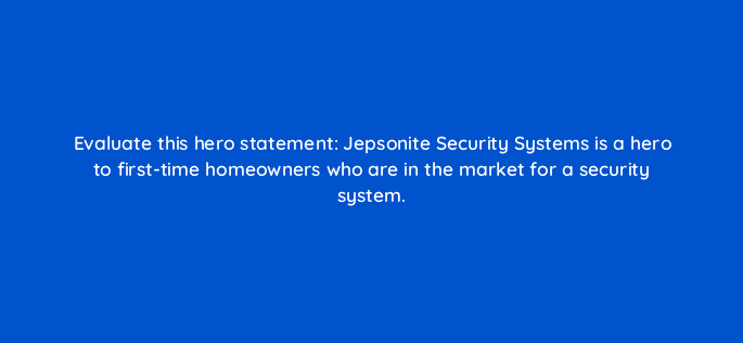 evaluate this hero statement jepsonite security systems is a hero to first time homeowners who are in the market for a security system 5253