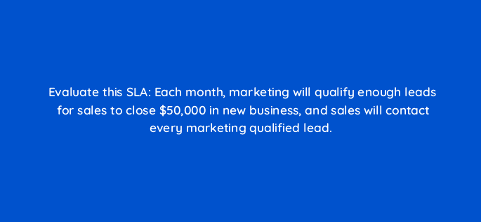 evaluate this sla each month marketing will qualify enough leads for sales to close 50000 in new business and sales will contact every marketing qualified lead 78145