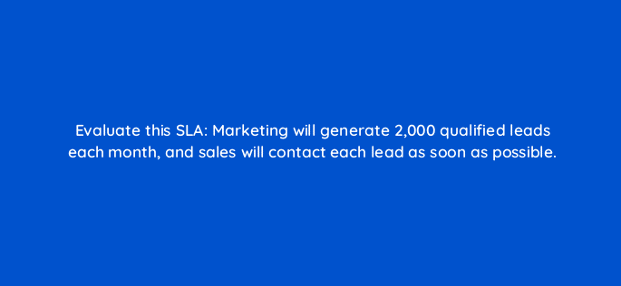 evaluate this sla marketing will generate 2000 qualified leads each month and sales will contact each lead as soon as possible 5198