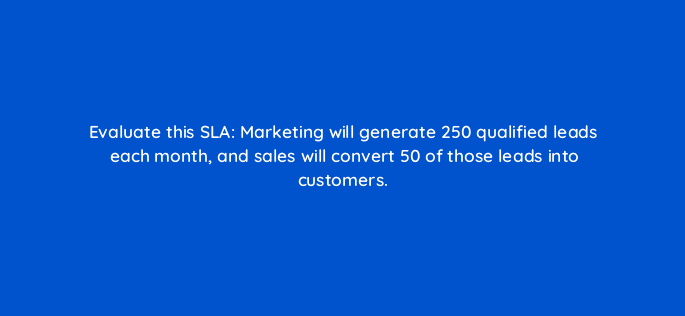evaluate this sla marketing will generate 250 qualified leads each month and sales will convert 50 of those leads into customers 5332
