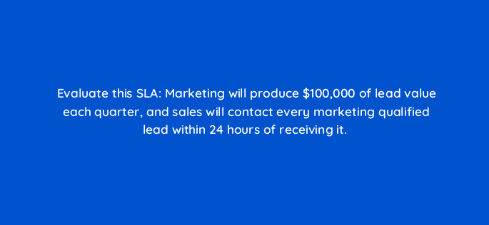 evaluate this sla marketing will produce 100000 of lead value each quarter and sales will contact every marketing qualified lead within 24 hours of receiving it 78147
