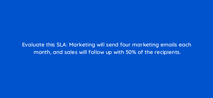 evaluate this sla marketing will send four marketing emails each month and sales will follow up with 50 of the recipients 78465