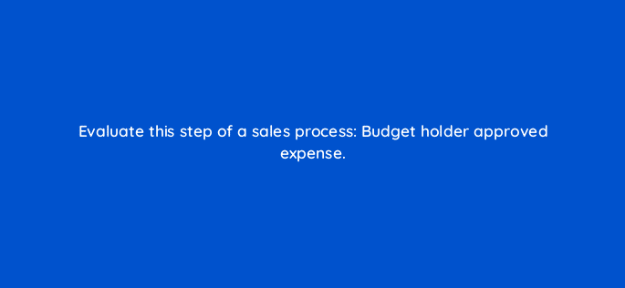 evaluate this step of a sales process budget holder approved