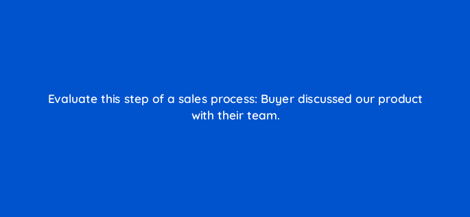 evaluate this step of a sales process buyer discussed our product with their team 78150