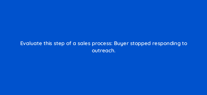 evaluate this step of a sales process buyer stopped responding to outreach 78196