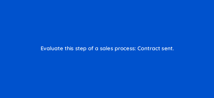evaluate this step of a sales process contract sent 78467