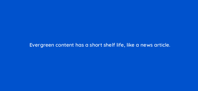 evergreen content has a short shelf life like a news article 7760
