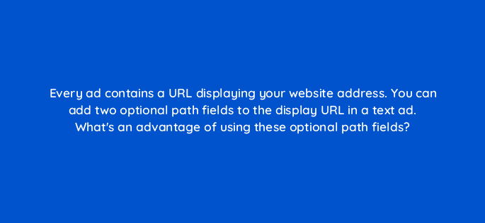 every ad contains a url displaying your website address you can add two optional path fields to the display url in a text ad whats an advantage of using these optional path fields 31254