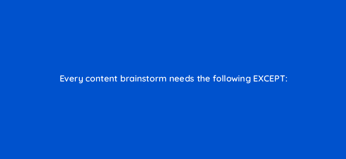 every content brainstorm needs the following