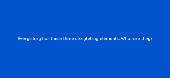 every story has these three storytelling elements what are they 4020