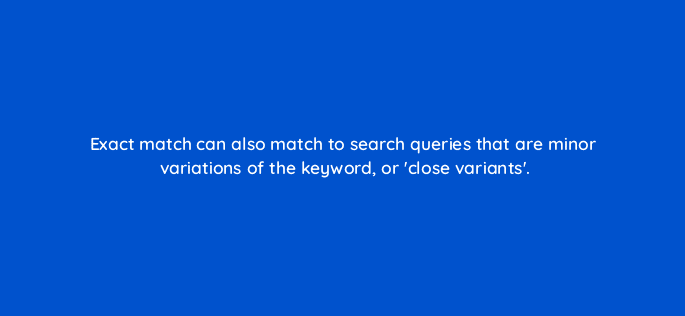 exact match can also match to search queries that are minor variations of the keyword or close variants 115710