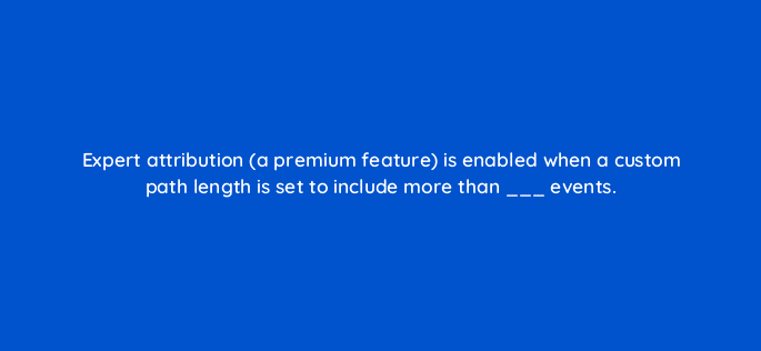expert attribution a premium feature is enabled when a custom path length is set to include more than events 94634