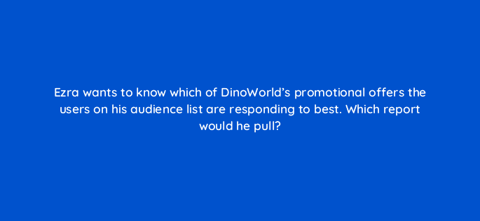 ezra wants to know which of dinoworlds promotional offers the users on his audience list are responding to best which report would he pull 15554