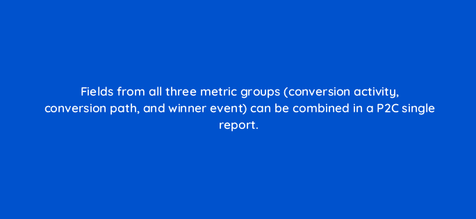 fields from all three metric groups conversion activity conversion path and winner event can be combined in a p2c single report 94672