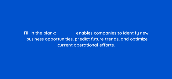 fill in the blank enables companies to identify new business opportunities predict future trends and optimize current operational efforts 34253