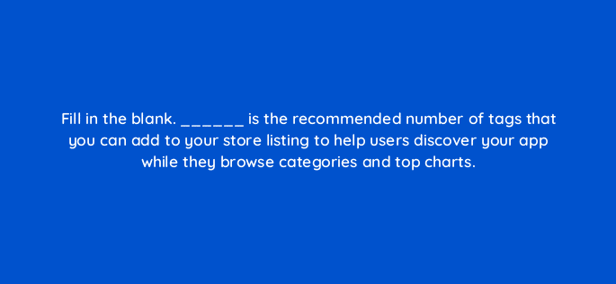 fill in the blank is the recommended number of tags that you can add to your store listing to help users discover your app while they browse categories and top charts 81280