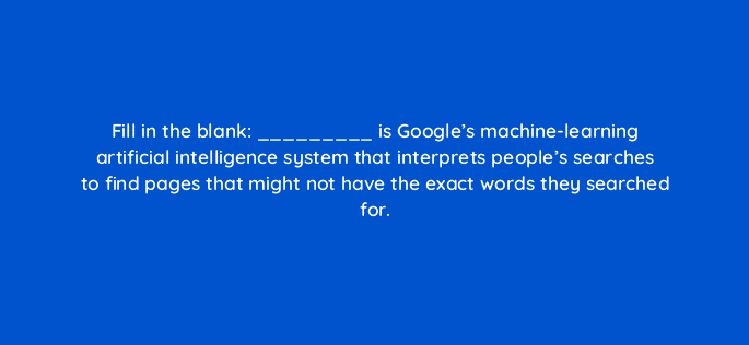 fill in the blank is googles machine learning artificial intelligence system that interprets peoples searches to find pages that might not have the exact words they search 4904