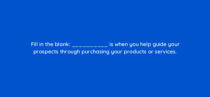 fill in the blank is when you help guide your prospects through purchasing your products or services 4122