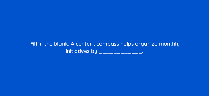 fill in the blank a content compass helps organize monthly initiatives by 4140