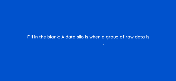 fill in the blank a data silo is when a group of raw data is 34021