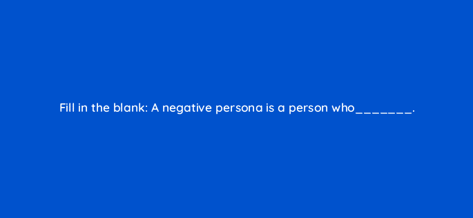 fill in the blank a negative persona is a person who 68329