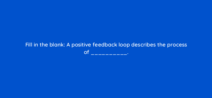 fill in the blank a positive feedback loop describes the process of 34190
