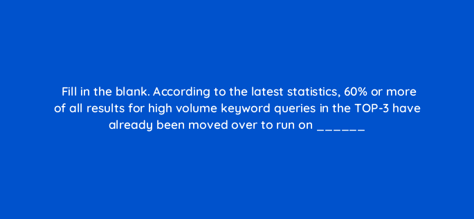fill in the blank according to the latest statistics 60 or more of all results for high volume keyword queries in the top 3 have already been moved over to run on 812