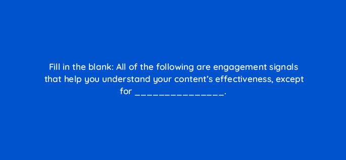 fill in the blank all of the following are engagement signals that help you understand your contents effectiveness except for 4100