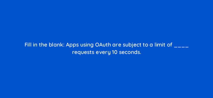 fill in the blank apps using oauth are subject to a limit of requests every 10 seconds 127857 2