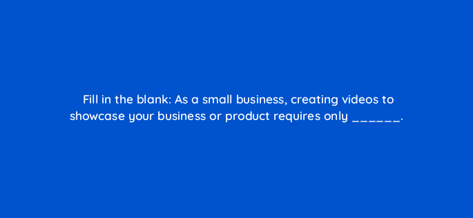 fill in the blank as a small business creating videos to showcase your business or product requires only 7080