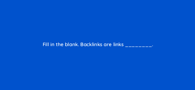 fill in the blank backlinks are links 33593