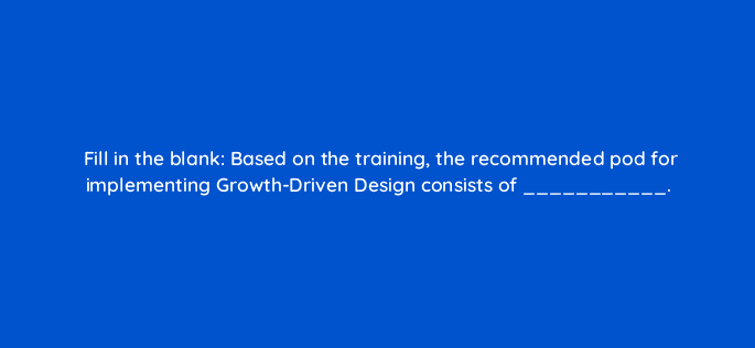 fill in the blank based on the training the recommended pod for implementing growth driven design consists of 95846