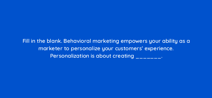 fill in the blank behavioral marketing empowers your ability as a marketer to personalize your customers experience personalization is about creating 68292
