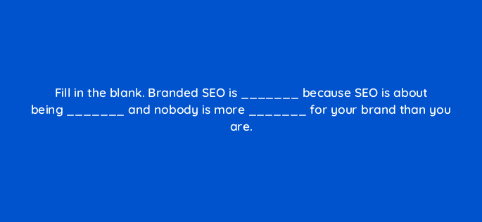 fill in the blank branded seo is because seo is about being and nobody is more for your brand than you are 9449